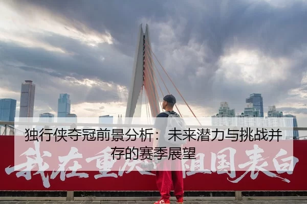 独行侠夺冠前景分析：未来潜力与挑战并存的赛季展望